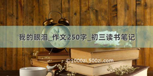 我的眼泪_作文250字_初三读书笔记