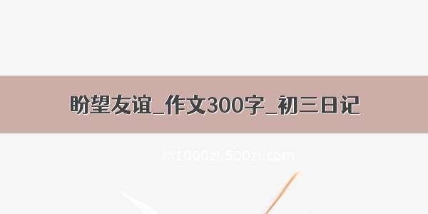 盼望友谊_作文300字_初三日记