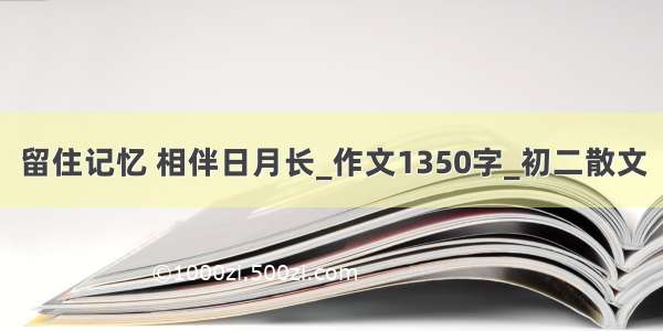 留住记忆 相伴日月长_作文1350字_初二散文