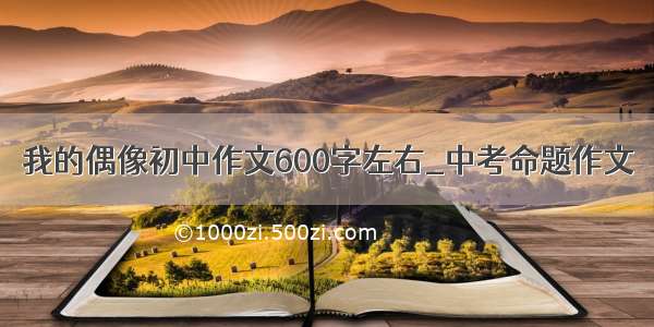 我的偶像初中作文600字左右_中考命题作文