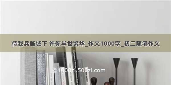 待我兵临城下 许你半世繁华_作文1000字_初二随笔作文