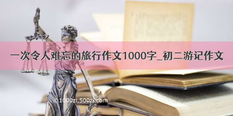 一次令人难忘的旅行作文1000字_初二游记作文