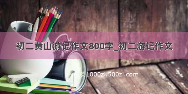 初二黄山游记作文800字_初二游记作文