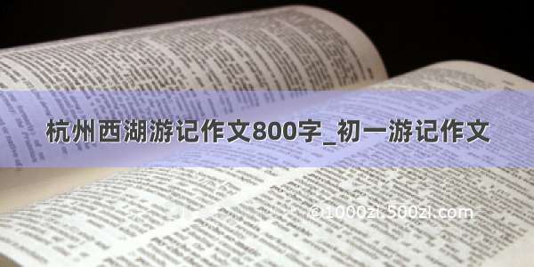 杭州西湖游记作文800字_初一游记作文