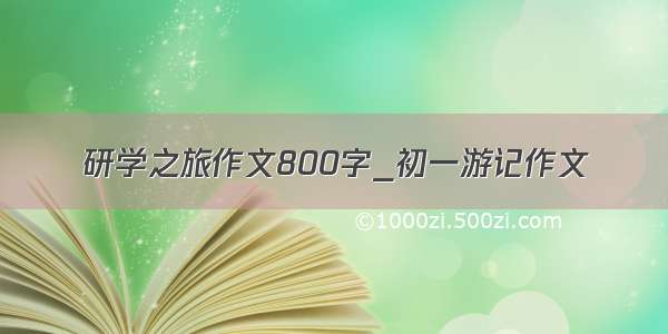 研学之旅作文800字_初一游记作文