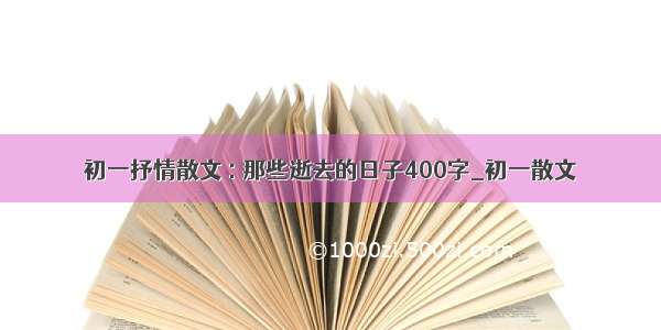 初一抒情散文 : 那些逝去的日子400字_初一散文