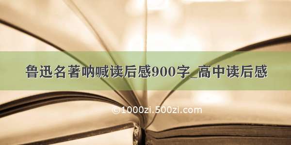 鲁迅名著呐喊读后感900字_高中读后感