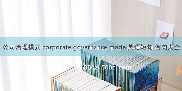 公司治理模式 corporate governance model英语短句 例句大全