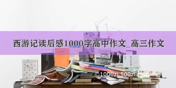 西游记读后感1000字高中作文_高三作文