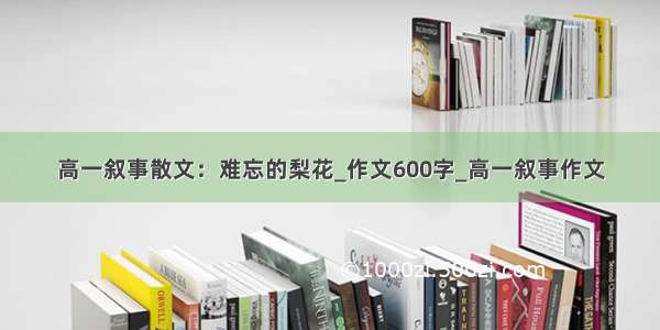 高一叙事散文：难忘的梨花_作文600字_高一叙事作文