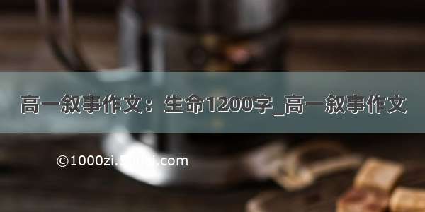 高一叙事作文：生命1200字_高一叙事作文