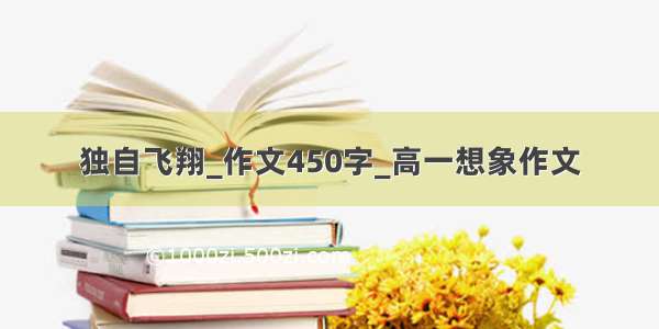 独自飞翔_作文450字_高一想象作文