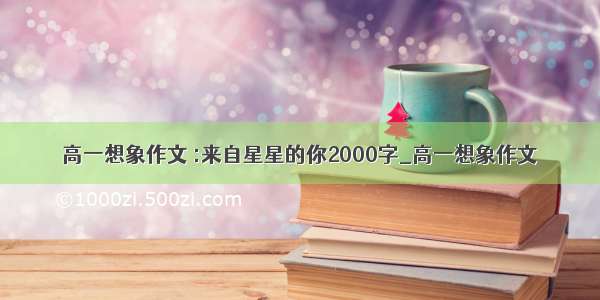 高一想象作文 :来自星星的你2000字_高一想象作文