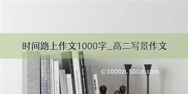 时间路上作文1000字_高二写景作文