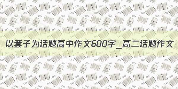 以套子为话题高中作文600字_高二话题作文