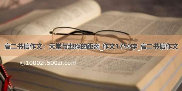 高二书信作文：天堂与地狱的距离_作文1750字_高二书信作文