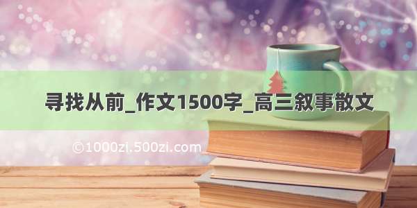 寻找从前_作文1500字_高三叙事散文