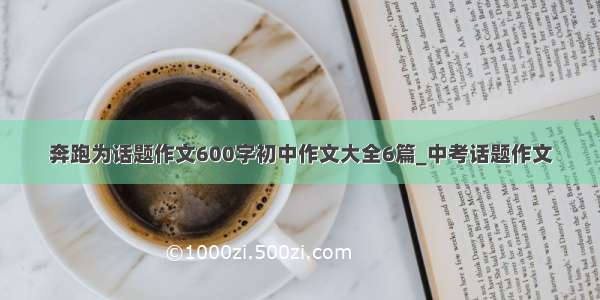 奔跑为话题作文600字初中作文大全6篇_中考话题作文