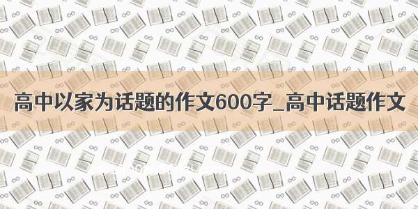 高中以家为话题的作文600字_高中话题作文