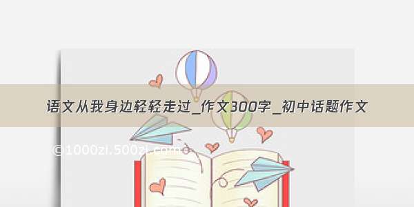 语文从我身边轻轻走过_作文300字_初中话题作文