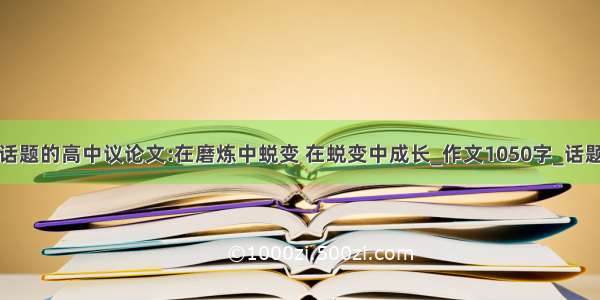 以成长为话题的高中议论文:在磨炼中蜕变 在蜕变中成长_作文1050字_话题作文范文