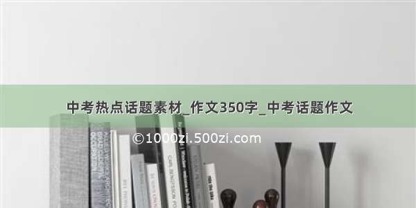 中考热点话题素材_作文350字_中考话题作文