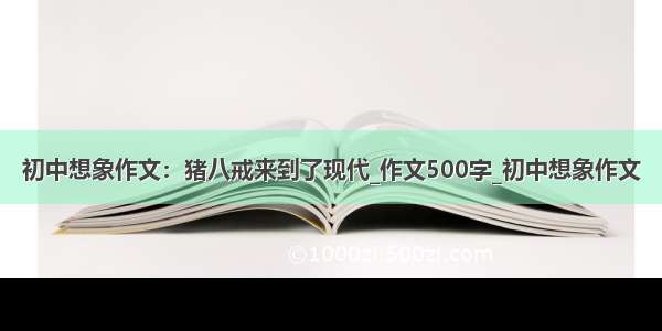 初中想象作文：猪八戒来到了现代_作文500字_初中想象作文