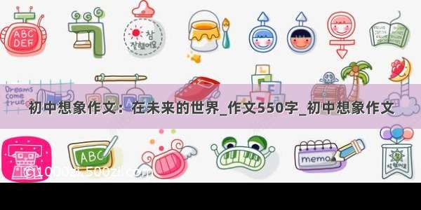 初中想象作文：在未来的世界_作文550字_初中想象作文