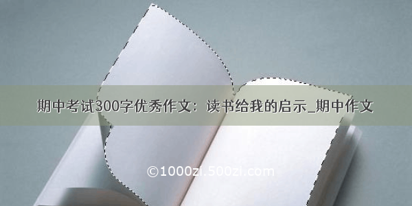 期中考试300字优秀作文：读书给我的启示_期中作文