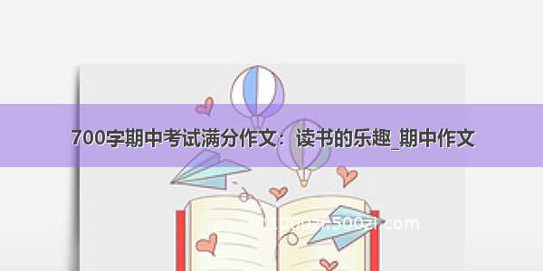 700字期中考试满分作文：读书的乐趣_期中作文