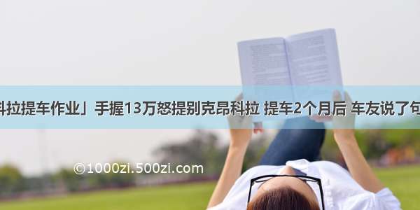 「昂科拉提车作业」手握13万怒提别克昂科拉 提车2个月后 车友说了句实在话