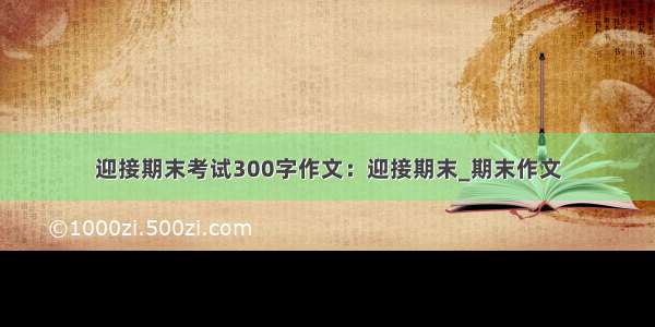 迎接期末考试300字作文：迎接期末_期末作文