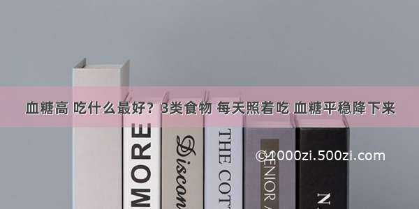 血糖高 吃什么最好？3类食物 每天照着吃 血糖平稳降下来