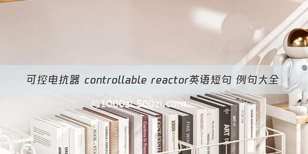 可控电抗器 controllable reactor英语短句 例句大全