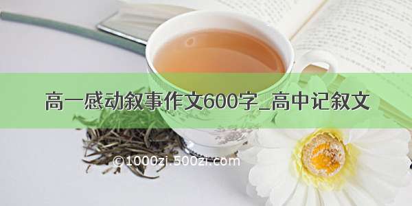 高一感动叙事作文600字_高中记叙文