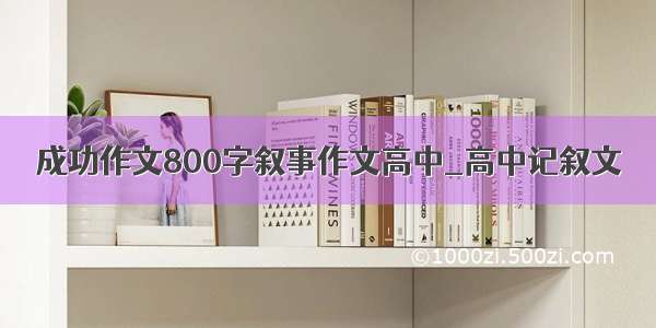 成功作文800字叙事作文高中_高中记叙文