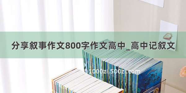 分享叙事作文800字作文高中_高中记叙文