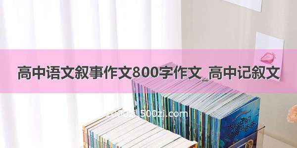 高中语文叙事作文800字作文_高中记叙文