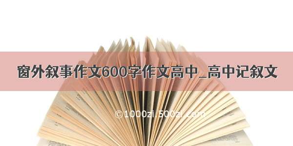 窗外叙事作文600字作文高中_高中记叙文