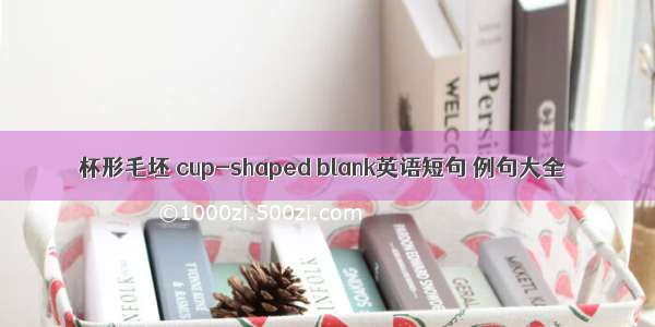 杯形毛坯 cup-shaped blank英语短句 例句大全