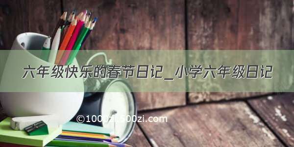 六年级快乐的春节日记_小学六年级日记