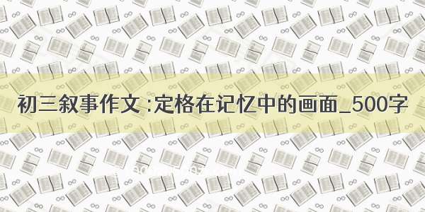 初三叙事作文 :定格在记忆中的画面_500字