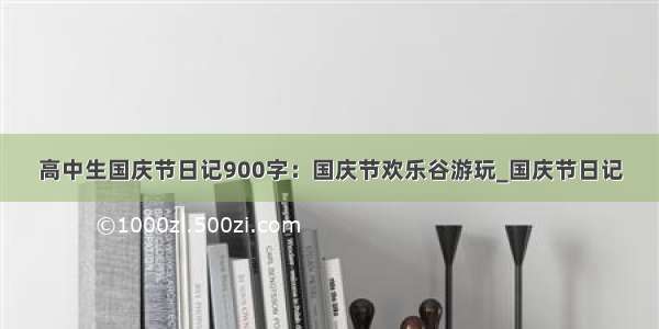 高中生国庆节日记900字：国庆节欢乐谷游玩_国庆节日记