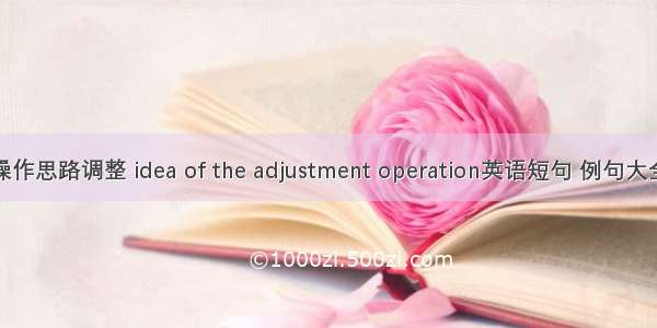 操作思路调整 idea of the adjustment operation英语短句 例句大全