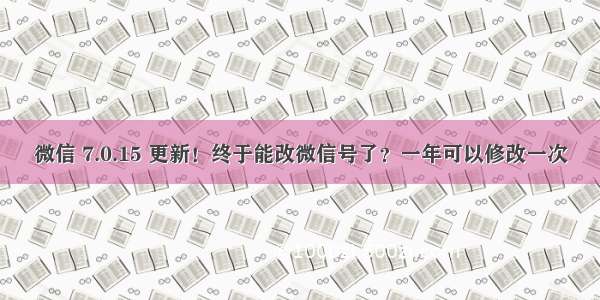 微信 7.0.15 更新！终于能改微信号了？一年可以修改一次