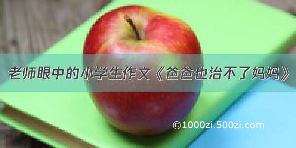 老师眼中的小学生作文《爸爸也治不了妈妈》