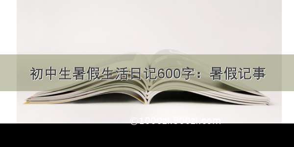 初中生暑假生活日记600字：暑假记事