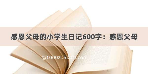 感恩父母的小学生日记600字：感恩父母