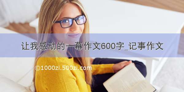 让我感动的一幕作文600字_记事作文