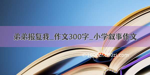 弟弟报复我_作文300字_小学叙事作文